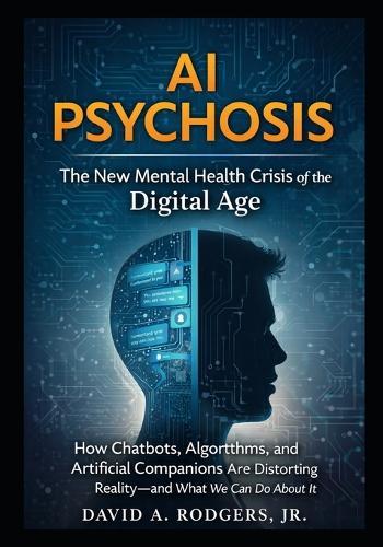AI Psychosis: The New Mental Health Crisis of the Digital Age: How Chatbots, Algorithms, and Artificial Companions Are Distorting Reality-and What We Can Do About It