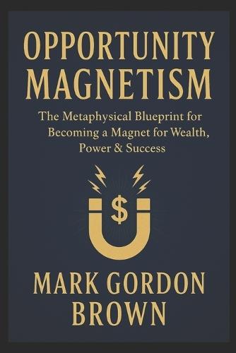 Opportunity Magnetism: The Metaphysical Blueprint for Becoming a Magnet for Wealth, Power & Success