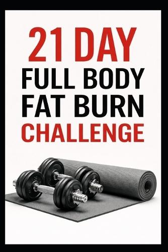 21 Day Full Body Fat Burn Challenge: Total Body Dumbbell Workouts Designed to Burn Fat and Build Lean Muscle