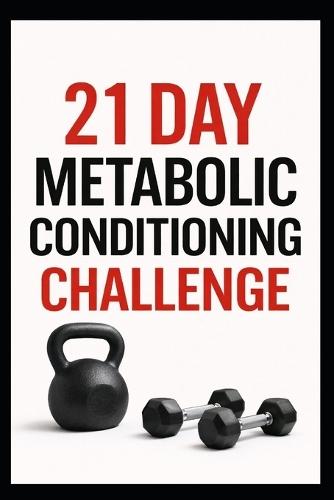 21 Day Metabolic Conditioning Challenge: High-Intensity Strength and Cardio Workouts for Total Body Results