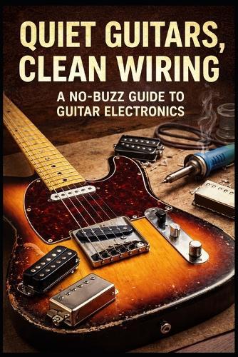 Quiet Guitars, Clean Wiring: : A No-Buzz Guide to Guitar Electronics