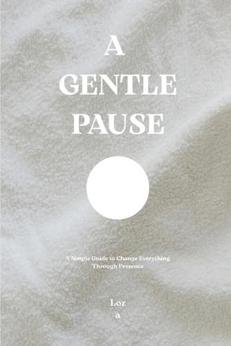 A Gentle Pause: A Simple Guide to Change Everything Through Presence