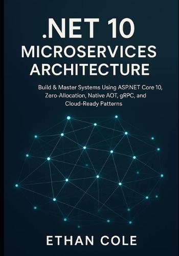.NET 10 Microservices Architecture: Build & Master Systems Using ASP.NET Core 10, Zero-Allocation, Native AOT, gRPC, and Cloud-Ready Patterns