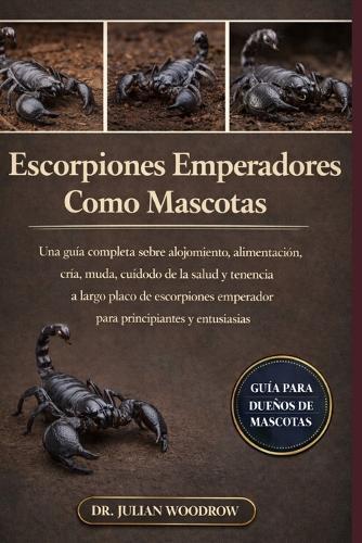 Los Escorpiones Emperadores Completos Como Mascotas: Una guía completa sobre alojamiento, alimentación, cría, muda, cuidado de la salud y tenencia a largo plazo de escorpiones emperador para principiantes y entusiastas.