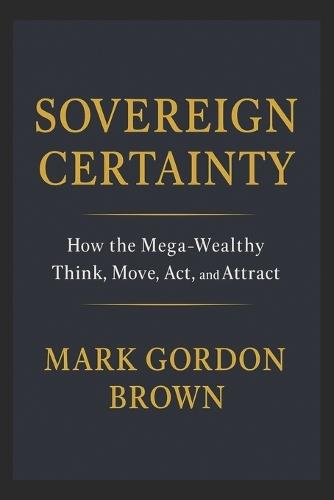 Sovereign Certainty: How the Mega-Wealthy Think, Move, Act, and Attract