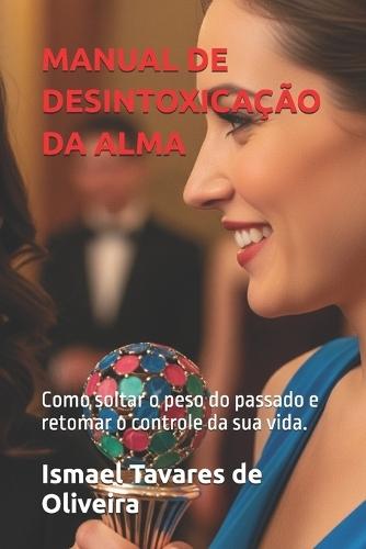 Manual de Desintoxicação Da Alma: Como soltar o peso do passado e retomar o controle da sua vida.