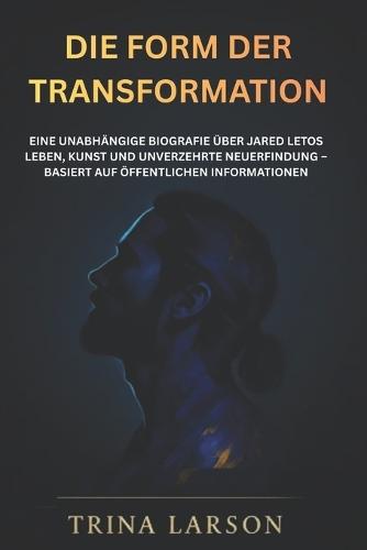 Die Form Der Transformation: Eine Unabhängige Biografie Über Jared Letos Leben, Kunst Und Unverzehrte Neuerfindung - Basiert Auf Öffentlichen Informationen