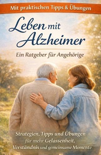 Leben mit Alzheimer - Ein Ratgeber für Angehörige: Strategien, Tipps und Übungen für mehr Gelassenheit, Verständnis und gemeinsame Momente