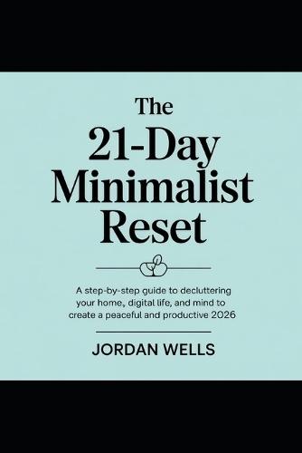 The 21-Day Minimalist Reset: A Step-by-Step Guide to Decluttering Your Home, Digital Life, and Mind to Create a Peaceful and Productive 2026.