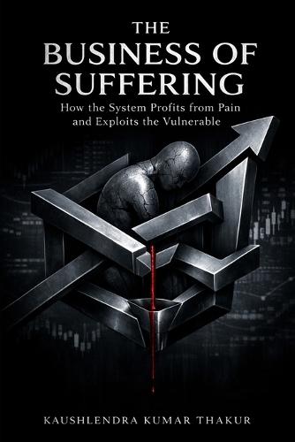 The Business of Suffering: How Systems Profit from Pain, Fear, and Vulnerability
