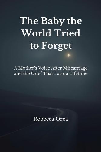 The Baby the World Tried to Forget: A Mother's Voice After Miscarriage and the Grief That Lasts a Lifetime