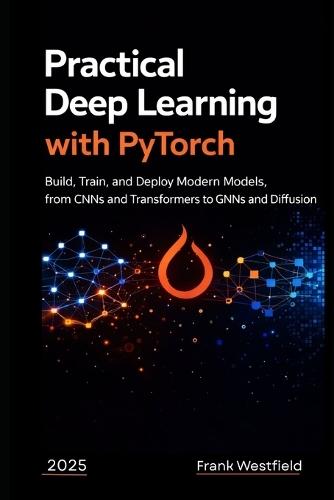 Practical Deep Learning with PyTorch: Build, Train, and Deploy Modern Models, from CNNs and Transformers to GNNs and Diffusion