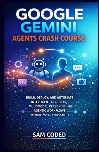 Google Gemini Agents Crash Course: Build, Deploy, and Automate Intelligent AI Agents, Multimodal Reasoning, and Agentic Workflows for Real-World Productivity