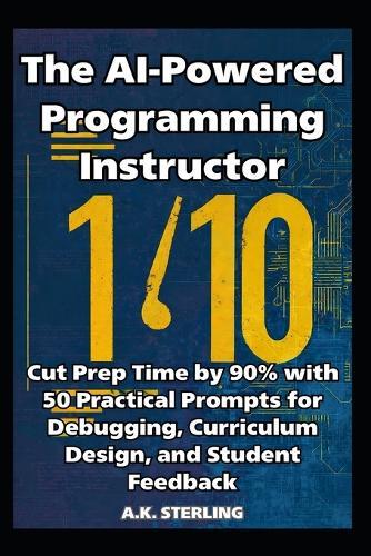 The AI-Powered Programming Instructor: Cut Prep Time by 90% with 50 Practical Prompts for Debugging, Curriculum Design, and Student Feedback