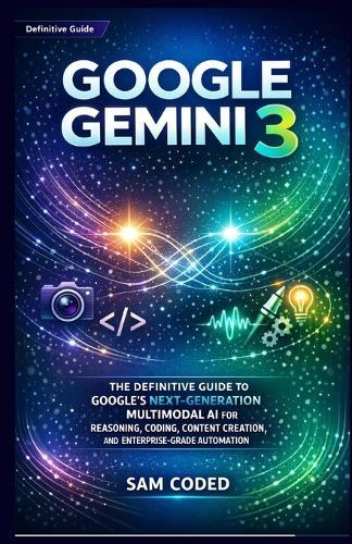 Google Gemini 3: The Definitive Guide to Google's Next-Generation Multimodal AI for Reasoning, Coding, Content Creation, and Enterprise-Grade Automation