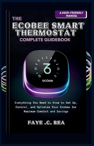 The Ecobee Smart Thermostat Complete Guidebook: A USER-FRIENDLY MANUAL: Everything You Need to Know to Set Up, Control, and Optimize Your Ecobee for Maximum Comfort and Savings