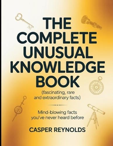 The Complete Unusual Knowledge Book (Fascinating, Rare and Extraordinary Facts): Mind Blowing Facts you've Never Heard Before