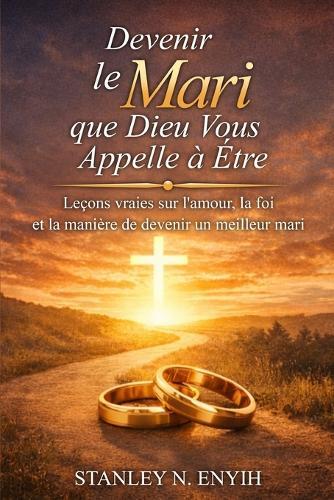 Devenir le mari que Dieu vous appelle à être: Un guide inspirant pour aimer, protéger et honorer votre épouse