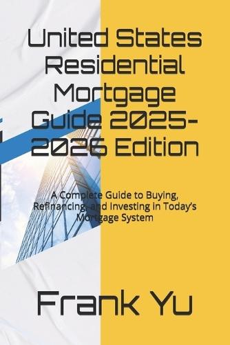 United States Residential Mortgage Guide 2025-2026 Edition: A Complete Guide to Buying, Refinancing, and Investing in Today's Mortgage System