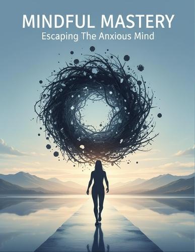 Mindful Mastery: Escaping The Anxious Mind
