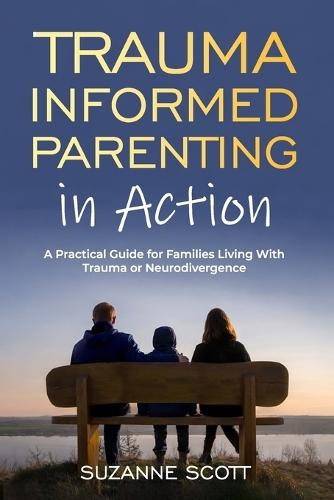 Trauma Informed Parenting In Action: A Practical Guide for Families Living With Trauma or Neurodivergence