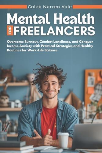 Mental Health for Freelancers: Overcome Burnout, Combat Loneliness, and Conquer Income Anxiety with Practical Strategies and Healthy Routines for Work-Life Balance