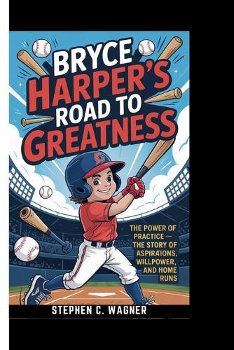 Bryce Harper's Road to Greatness: The Power of Practice - The Story of Aspirations, Willpower, and Home Runs