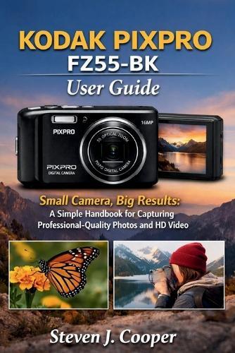 KODAK PIXPRO FZ55-BK User Guide: Small Camera, Big Results: A Simple Handbook for Capturing Professional-Quality Photos and HD Video