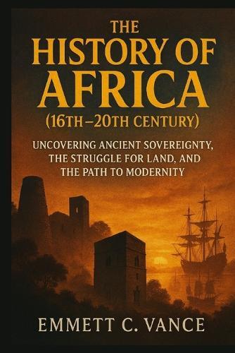 THE HISTORY OF AFRICA (16th-20th Century): Uncovering Ancient Sovereignty, the Struggle for Land, and the Path to Modernity