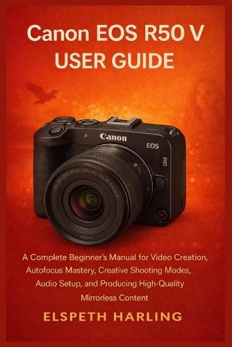 Canon EOS R50 V User Guide: A Complete Beginner's Manual for Video Creation, Autofocus Mastery, Creative Shooting Modes, Audio Setup, and Producing High-Quality Mirrorless Content