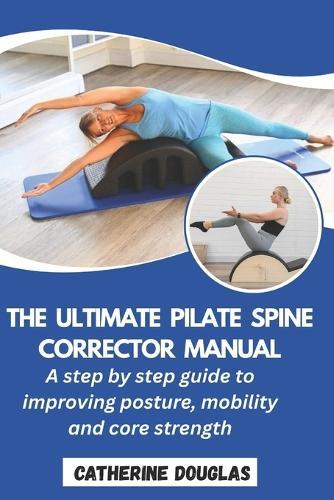 The Ultimate Pilate Spine Corrector Manual: A step-by-step guide to improving posture, mobility and core strength