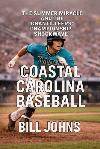Coastal Carolina Baseball: The Summer Miracle and the Chanticleers' Championship Shockwave