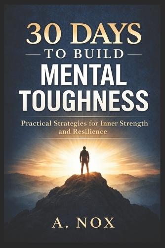 30 Days to Build Mental Toughness: Develop Resilience, Confidence, and Discipline Through Daily Practice