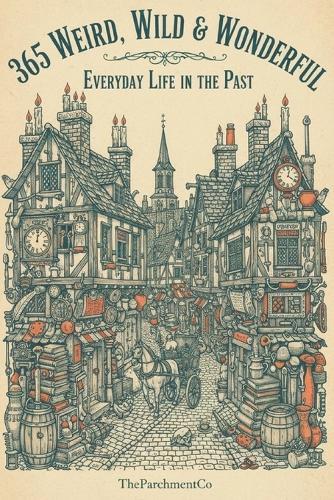 365 Weird, Wild & Wonderful: Everyday Life in the Past: Astonishing Facts About How People Really Lived - Strange Habits, Forgotten Customs, Bizarre Traditions, Shocking Daily Routines & Fascinating History You Were Never Taught