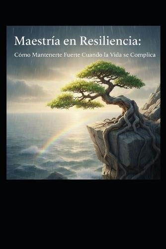 Maestría en Resiliencia: Cómo Mantenerte Fuerte Cuando la Vida se Complica