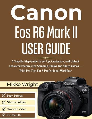 Canon Eos R6 Mark II User Guide: A Step-By-Step Guide To Set Up, Customize, And Unlock Advanced Features For Stunning Photos And Sharp Videos-With Pro Tips For A Professional Workflow
