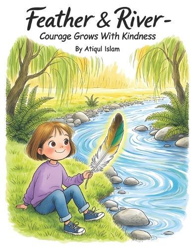 Feather & River - Courage Grows with Kindness: Simple rituals and small acts that help shy children grow courage, belonging, and kindness