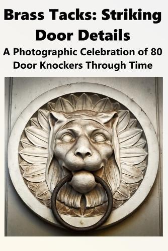 Brass Tacks: Striking Door Details: A Photographic Celebration of 80 Door Knockers Through Time