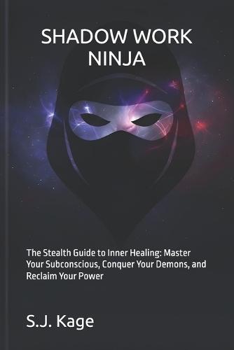 Shadow Work Ninja: The Stealth Guide to Inner Healing: Master Your Subconscious, Conquer Your Demons, and Reclaim Your Power