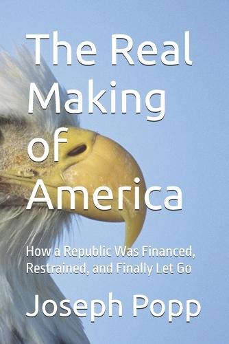 The Real Making of America: How a Republic Was Financed, Restrained, and Finally Let Go