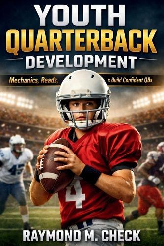 Youth Quarterback Development: Mechanics, Reads, and Drills to Build Confident QBs