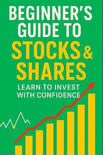 Beginner's Guide to Stocks & Shares: Learn to Invest with Confidence: Start Investing with Confidence and Create a Secure Financial Future