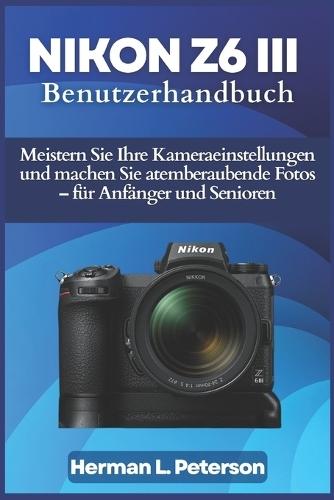 Nikon Z6 III Benutzerhandbuch: Meistern Sie Ihre Kameraeinstellungen und machen Sie atemberaubende Fotos - für Anfänger und Senioren
