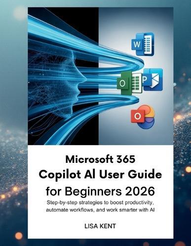 Microsoft 365 Copilot AI User Guide for Beginners 2026: Step-by-Step Strategies to Boost Productivity, Automate Workflows, and Work Smarter with AI