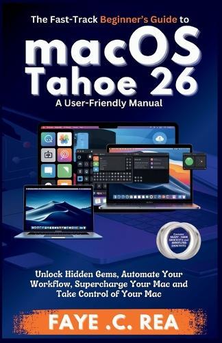 The Fast-Track Beginner's Guide to macOS Tahoe 26: A User-Friendly Manual: Unlock Hidden Gems, Automate Your Workflow, Supercharge Your Mac and Take Control of Your Mac