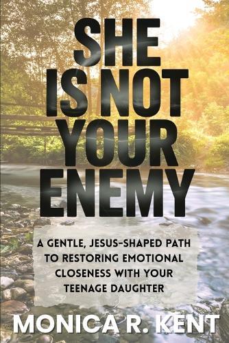 She is Not Your Enemy: A Gentle, Jesus-Shaped Path for Mothers to Restore Emotional Closeness with Their Teenage Daughter