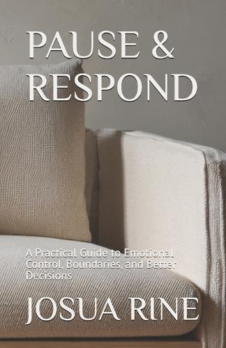 Pause & Respond: A Practical Guide to Emotional Control, Boundaries, and Better Decisions