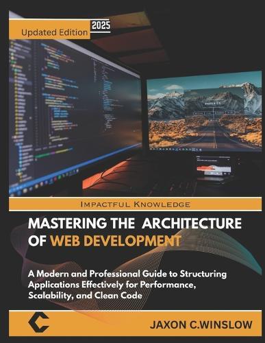 Mastering the Architecture of Web Development: A Modern and Professional Guide to Structuring Applications Effectively for Performance, Scalability, and Clean Code