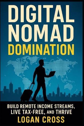 Digital Nomad Domination: Build Remote Income Streams, Live Tax-Free, and Thrive Anywhere