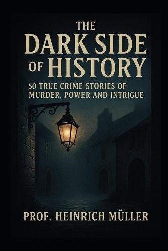The Dark Side of History: 50 True Crime Stories of Murder, Power and Intrigue
